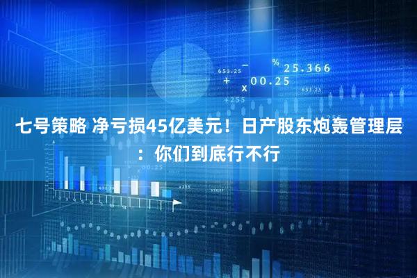 七号策略 净亏损45亿美元！日产股东炮轰管理层：你们到底行不行