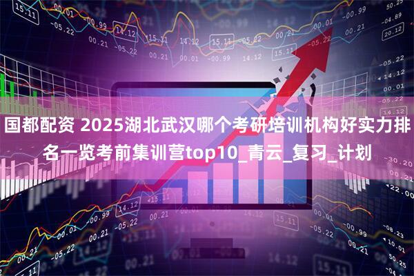 国都配资 2025湖北武汉哪个考研培训机构好实力排名一览考前集训营top10_青云_复习_计划