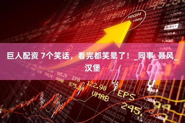 巨人配资 7个笑话，看完都笑晕了！_同事_聂风_汉堡