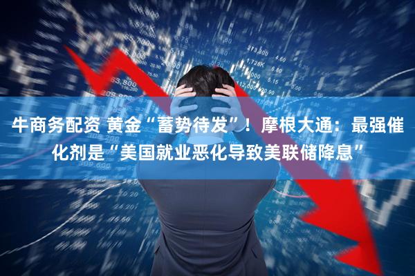 牛商务配资 黄金“蓄势待发”！摩根大通：最强催化剂是“美国就业恶化导致美联储降息”
