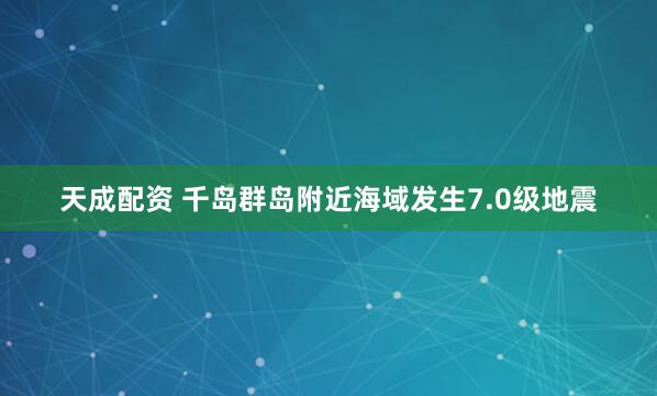 天成配资 千岛群岛附近海域发生7.0级地震