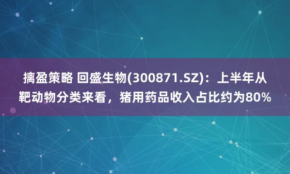摛盈策略 回盛生物(300871.SZ)：上半年从靶动物分类来看，猪用药品收入占比约为80%