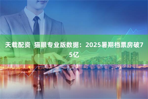 天载配资  猫眼专业版数据：2025暑期档票房破75亿