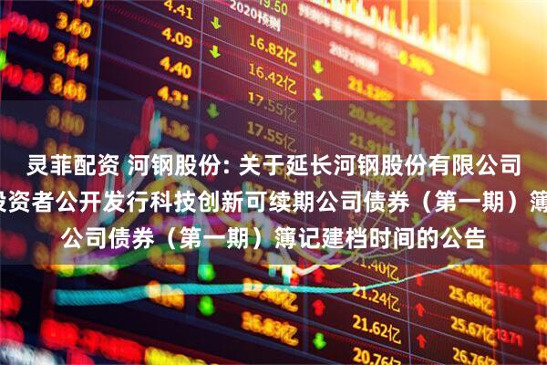 灵菲配资 河钢股份: 关于延长河钢股份有限公司2025年面向专业投资者公开发行科技创新可续期公司债券（第一期）簿记建档时间的公告