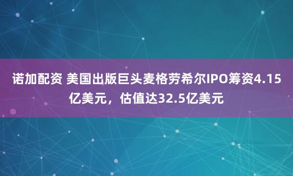 诺加配资 美国出版巨头麦格劳希尔IPO筹资4.15亿美元，估值达32.5亿美元