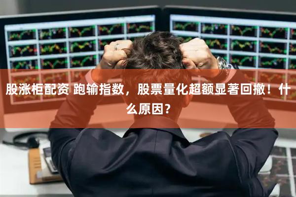 股涨柜配资 跑输指数，股票量化超额显著回撤！什么原因？