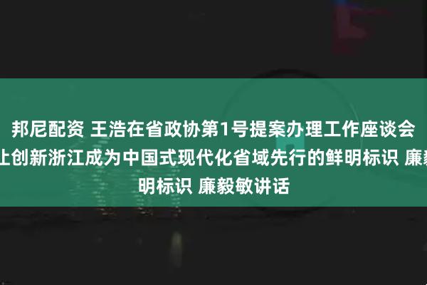 邦尼配资 王浩在省政协第1号提案办理工作座谈会上强调 让创新浙江成为中国式现代化省域先行的鲜明标识 廉毅敏讲话