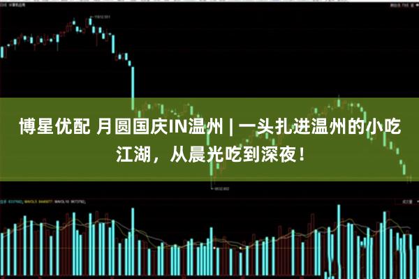 博星优配 月圆国庆IN温州 | 一头扎进温州的小吃江湖，从晨光吃到深夜！