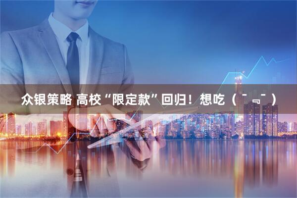 众银策略 高校“限定款”回归！想吃（ ¯﹃¯ ）