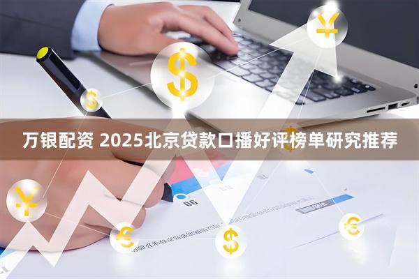 万银配资 2025北京贷款口播好评榜单研究推荐