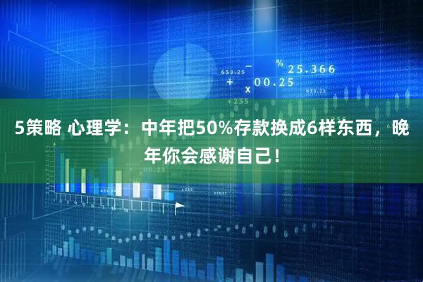 5策略 心理学：中年把50%存款换成6样东西，晚年你会感谢自己！