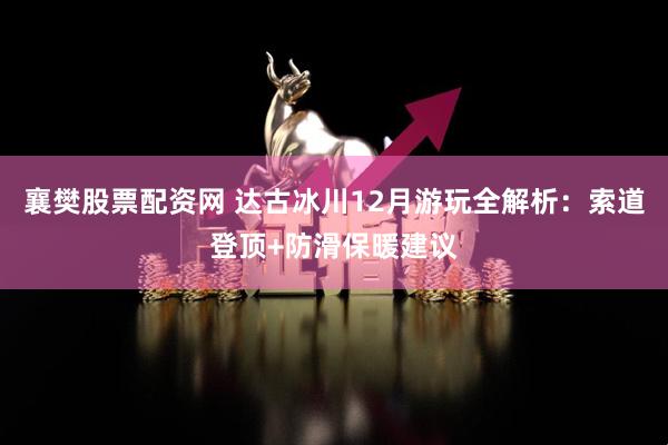 襄樊股票配资网 达古冰川12月游玩全解析：索道登顶+防滑保暖建议
