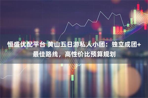 恒盛优配平台 黄山五日游私人小团：独立成团+最佳路线，高性价比预算规划