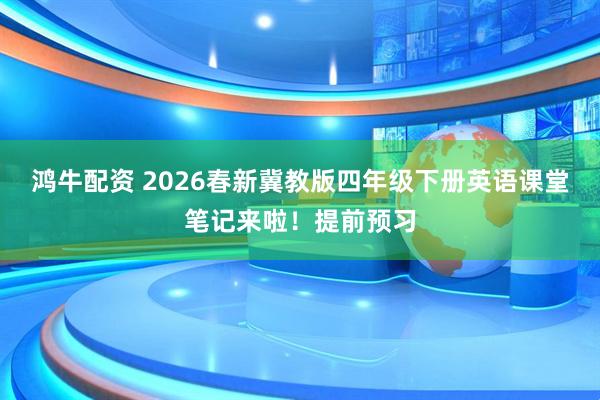 鸿牛配资 2026春新冀教版四年级下册英语课堂笔记来啦！提前预习