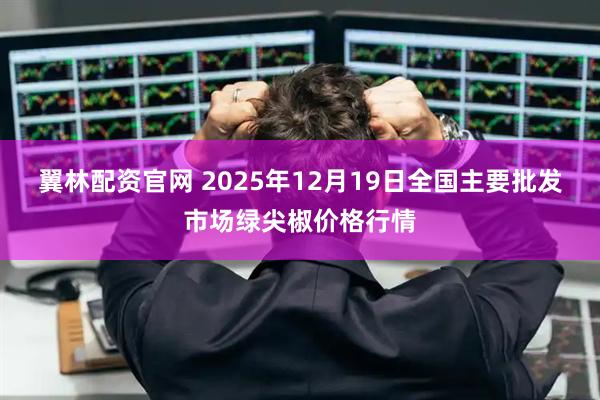 翼林配资官网 2025年12月19日全国主要批发市场绿尖椒价格行情