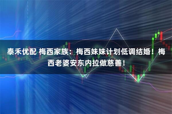 泰禾优配 梅西家族：梅西妹妹计划低调结婚！梅西老婆安东内拉做慈善！