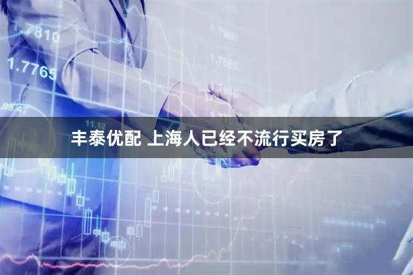 丰泰优配 上海人已经不流行买房了