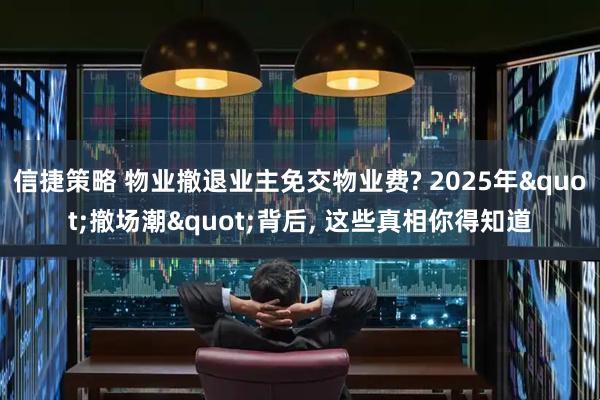 信捷策略 物业撤退业主免交物业费? 2025年"撤场潮"背后, 这些真相你得知道