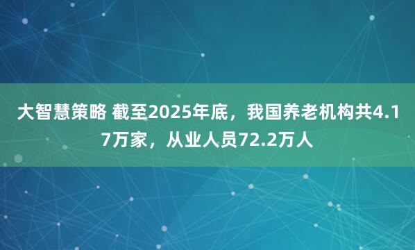 大智慧策略 截至2025年底，我国养老机构共4.17万家，从业人员72.2万人
