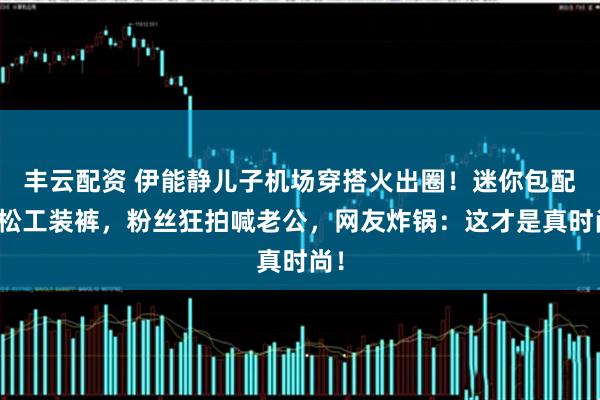 丰云配资 伊能静儿子机场穿搭火出圈！迷你包配宽松工装裤，粉丝狂拍喊老公，网友炸锅：这才是真时尚！