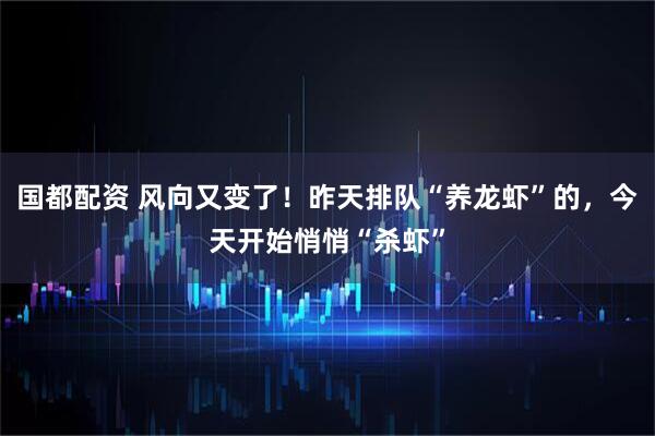 国都配资 风向又变了！昨天排队“养龙虾”的，今天开始悄悄“杀虾”