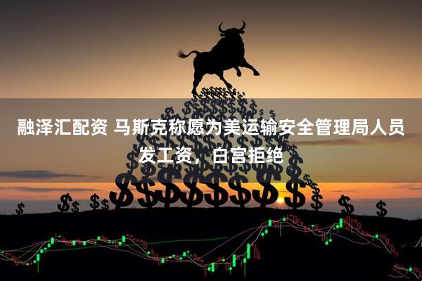 融泽汇配资 马斯克称愿为美运输安全管理局人员发工资，白宫拒绝