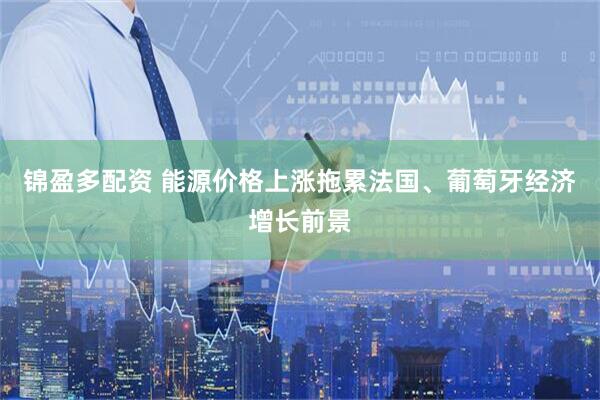 锦盈多配资 能源价格上涨拖累法国、葡萄牙经济增长前景
