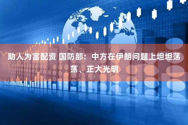助人为富配资 国防部：中方在伊朗问题上坦坦荡荡、正大光明